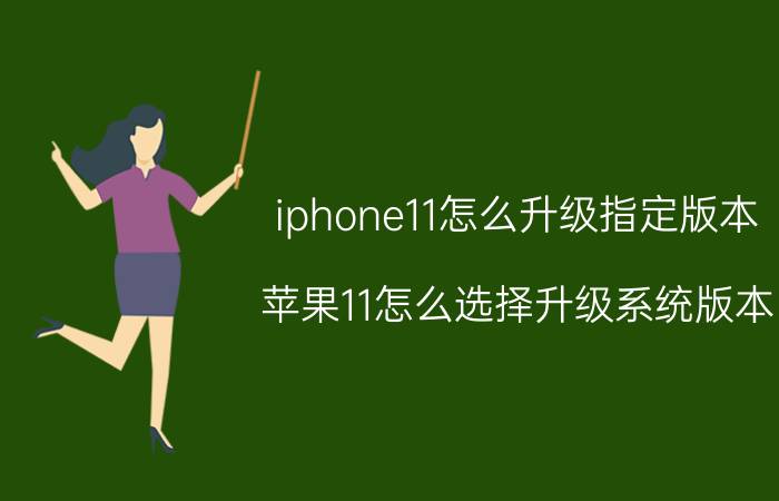 iphone11怎么升级指定版本 苹果11怎么选择升级系统版本？